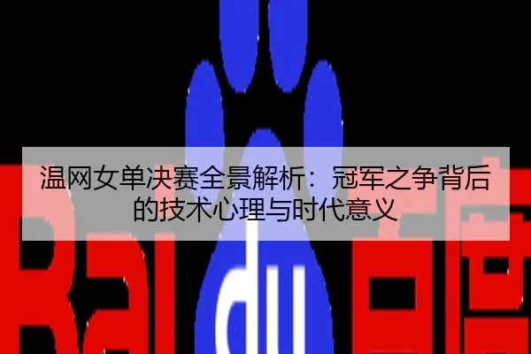 温网女单决赛全景解析：冠军之争背后的技术心理与时代意义