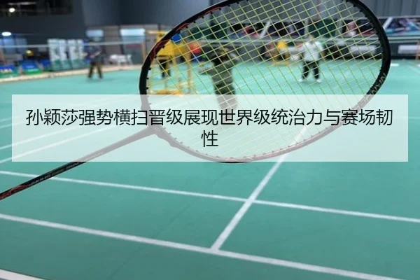孙颖莎强势横扫晋级展现世界级统治力与赛场韧性