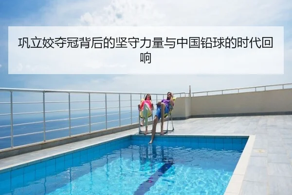 巩立姣夺冠背后的坚守力量与中国铅球的时代回响