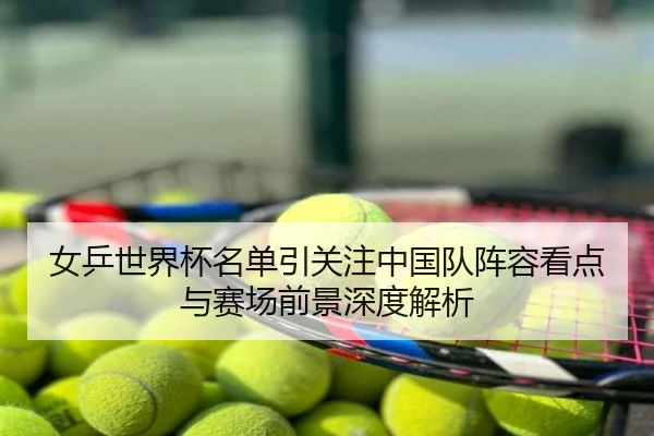 女乒世界杯名单引关注中国队阵容看点与赛场前景深度解析
