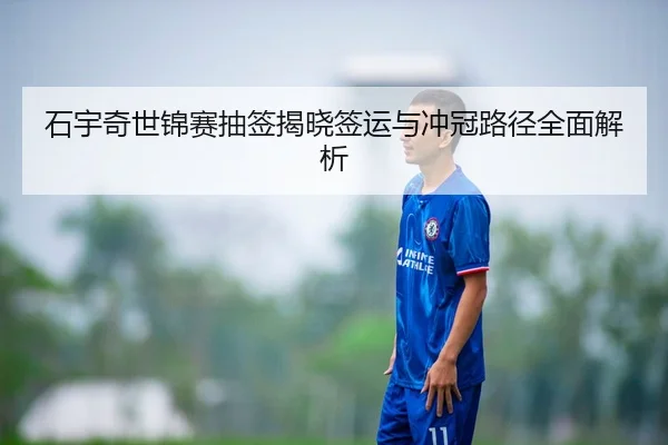 石宇奇世锦赛抽签揭晓签运与冲冠路径全面解析