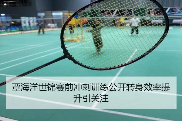 覃海洋世锦赛前冲刺训练公开转身效率提升引关注