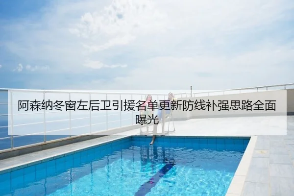 阿森纳冬窗左后卫引援名单更新防线补强思路全面曝光