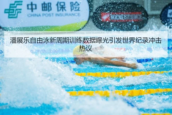 潘展乐自由泳新周期训练数据曝光引发世界纪录冲击热议
