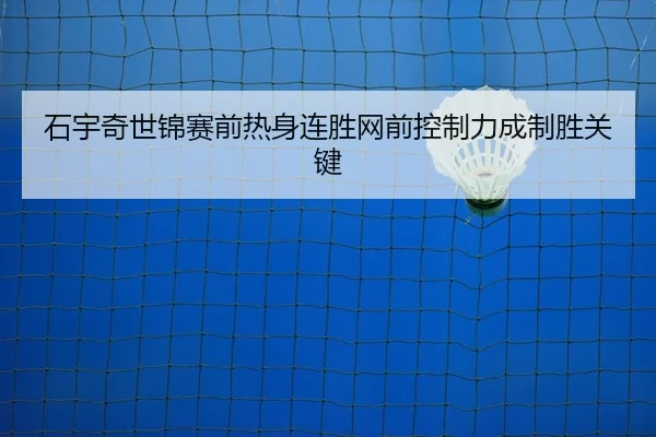 石宇奇世锦赛前热身连胜网前控制力成制胜关键
