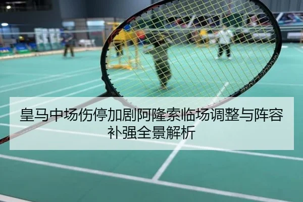 皇马中场伤停加剧阿隆索临场调整与阵容补强全景解析