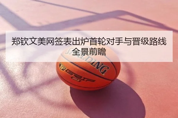 郑钦文美网签表出炉首轮对手与晋级路线全景前瞻