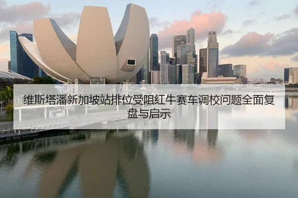 维斯塔潘新加坡站排位受阻红牛赛车调校问题全面复盘与启示