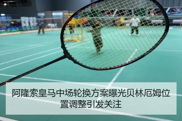 阿隆索皇马中场轮换方案曝光贝林厄姆位置调整引发关注