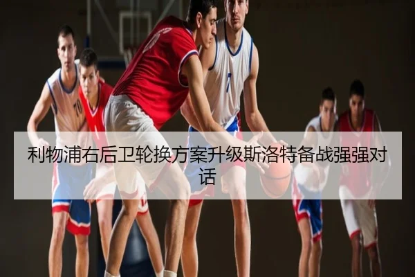 利物浦右后卫轮换方案升级斯洛特备战强强对话